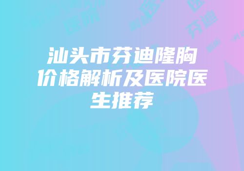 汕头市芬迪隆胸价格解析及医院医生推荐