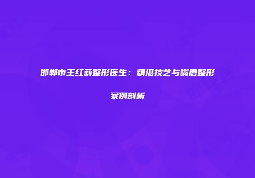 邯郸市王红莉整形医生：精湛技艺与嘴唇整形案例剖析