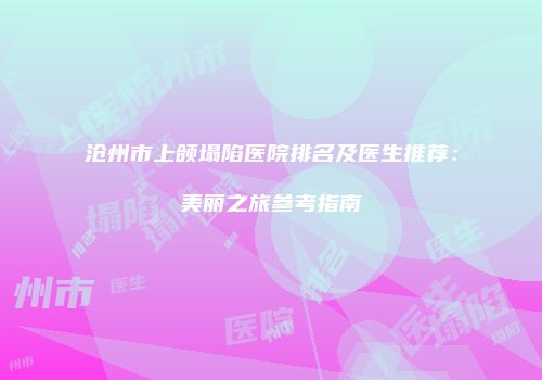 沧州市上颌塌陷医院排名及医生推荐：美丽之旅参考指南