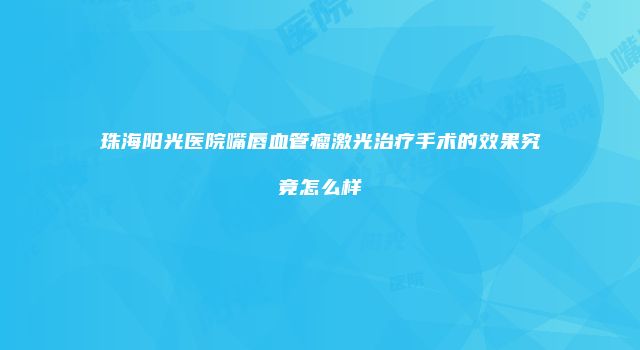 珠海阳光医院嘴唇血管瘤激光治疗手术的效果究竟怎么样