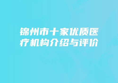 锦州市十家优质医疗机构介绍与评价