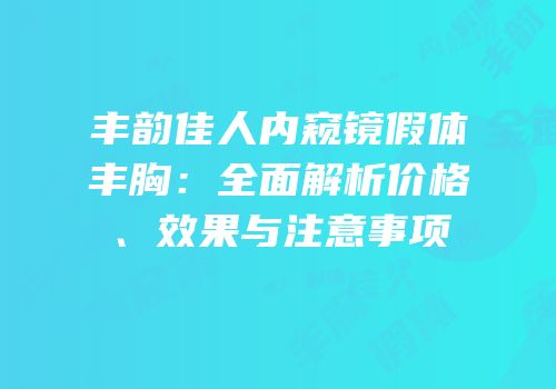 丰韵佳人内窥镜假体丰胸：全面解析价格、效果与注意事项