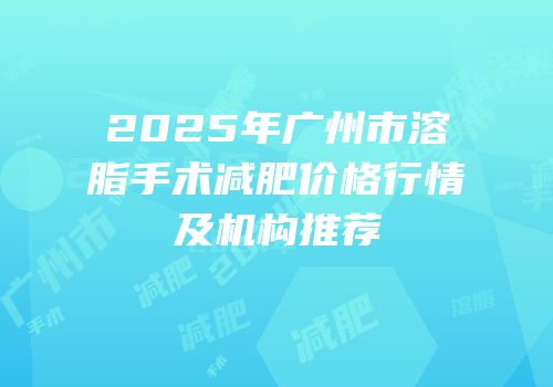 2025年广州市溶脂手术减肥价格行情及机构推荐
