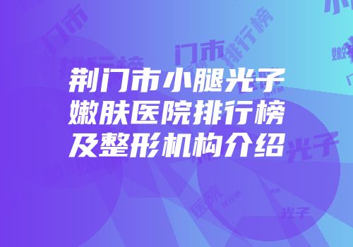 荆门市小腿光子嫩肤医院排行榜及整形机构介绍