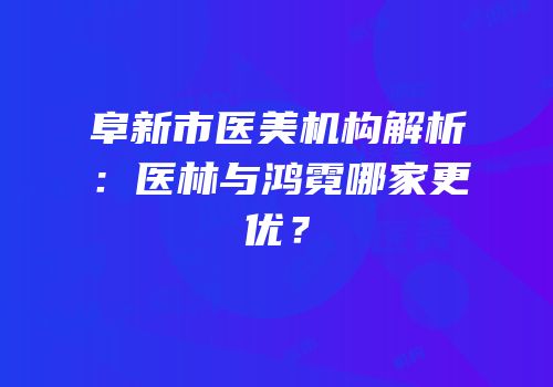 阜新市医美机构解析：医林与鸿霓哪家更优？