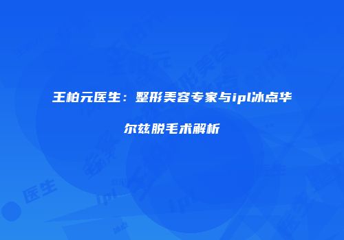王柏元医生：整形美容专家与ipl冰点华尔兹脱毛术解析