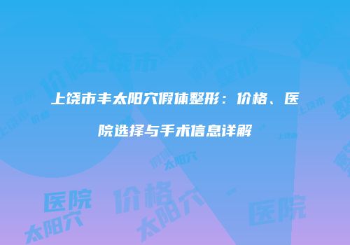 上饶市丰太阳穴假体整形：价格、医院选择与手术信息详解
