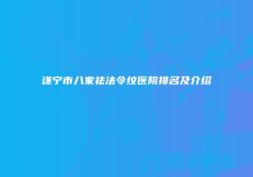遂宁市八家祛法令纹医院排名及介绍