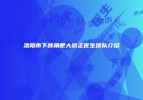 洛阳市下颌角肥大矫正医生团队介绍