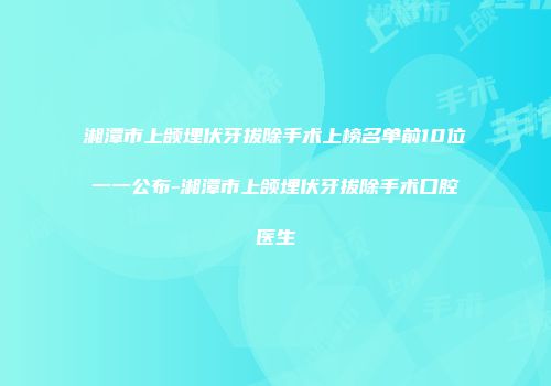 湘潭市上颌埋伏牙拔除手术上榜名单前10位一一公布-湘潭市上颌埋伏牙拔除手术口腔医生