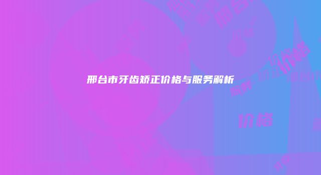 邢台市牙齿矫正价格与服务解析