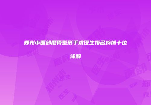 郑州市面部磨骨整形手术医生排名榜前十位详解