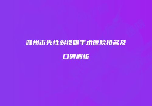 滁州市先性斜视眼手术医院排名及口碑解析