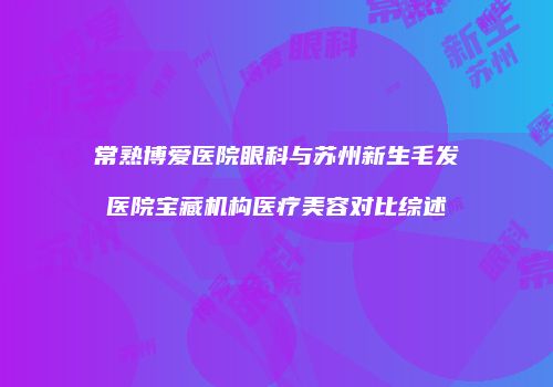 常熟博爱医院眼科与苏州新生毛发医院宝藏机构医疗美容对比综述