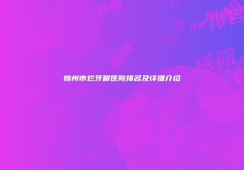 锦州市烂牙龈医院排名及详细介绍