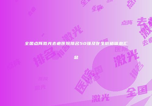 全国点阵激光去疤医院排名50强及医生价格信息汇总