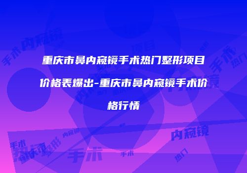 重庆市鼻内窥镜手术热门整形项目价格表爆出-重庆市鼻内窥镜手术价格行情