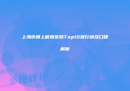 上海市髁上截骨医院Top10排行榜及口碑解析