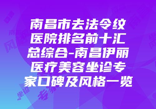 南昌市去法令纹医院排名前十汇总综合-南昌伊丽医疗美容坐诊专家口碑及风格一览
