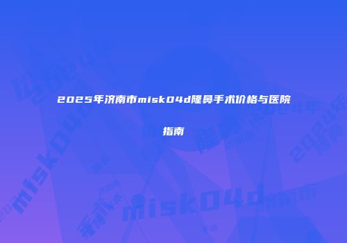 2025年济南市misk04d隆鼻手术价格与医院指南