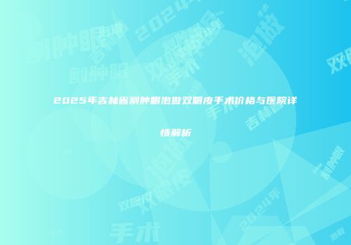 2025年吉林省割肿眼泡做双眼皮手术价格与医院详情解析