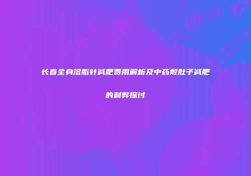长春全身溶脂针减肥费用解析及中药敷肚子减肥的利弊探讨