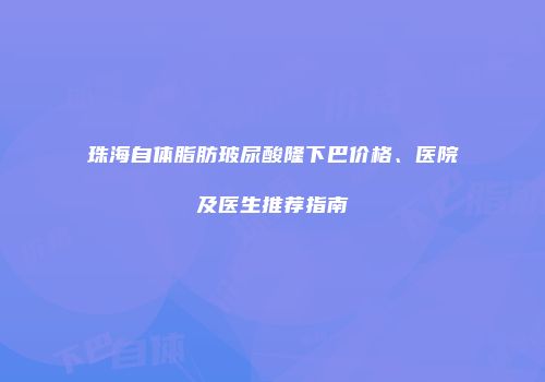 珠海自体脂肪玻尿酸隆下巴价格、医院及医生推荐指南