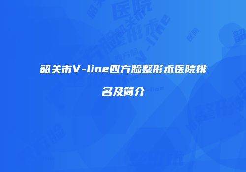 韶关市V-line四方脸整形术医院排名及简介