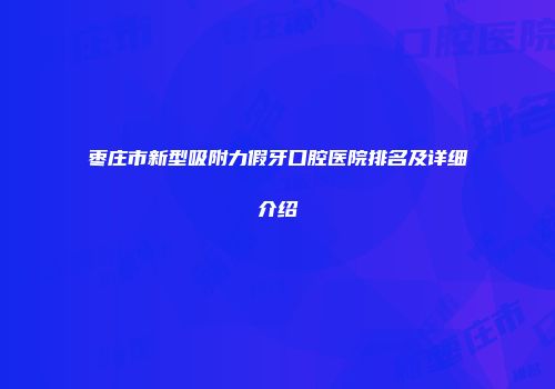 枣庄市新型吸附力假牙口腔医院排名及详细介绍
