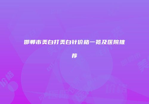 邯郸市美白打美白针价格一览及医院推荐