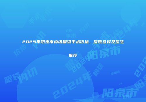 2025年阳泉市内切眼袋手术价格、医院选择及医生推荐
