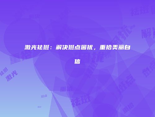 激光祛斑：解决斑点困扰，重拾美丽自信