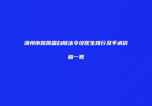 漳州市胶原蛋白除法令纹医生排行及手术价格一览