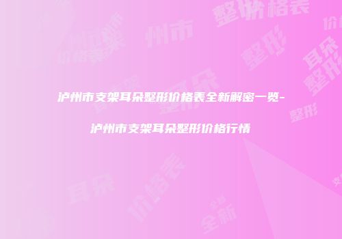 泸州市支架耳朵整形价格表全新解密一览-泸州市支架耳朵整形价格行情
