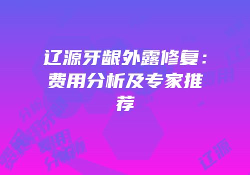 辽源牙龈外露修复：费用分析及专家推荐