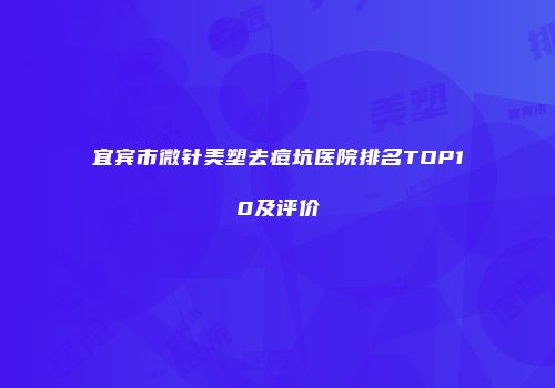 宜宾市微针美塑去痘坑医院排名TOP10及评价