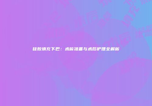 硅胶填充下巴：术前准备与术后护理全解析