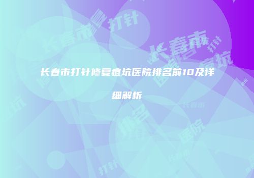 长春市打针修复痘坑医院排名前10及详细解析