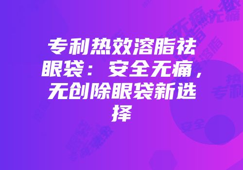 专利热效溶脂祛眼袋：安全无痛，无创除眼袋新选择