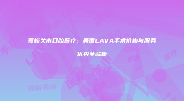 嘉峪关市口腔医疗：美国LAVA手术价格与服务优势全解析