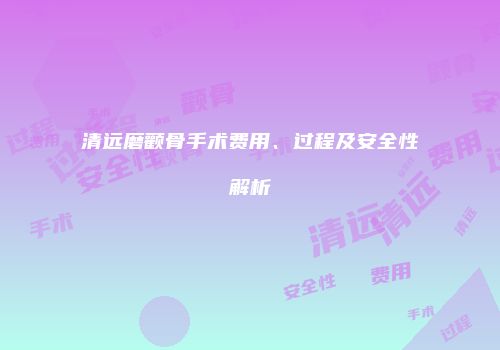清远磨颧骨手术费用、过程及安全性解析