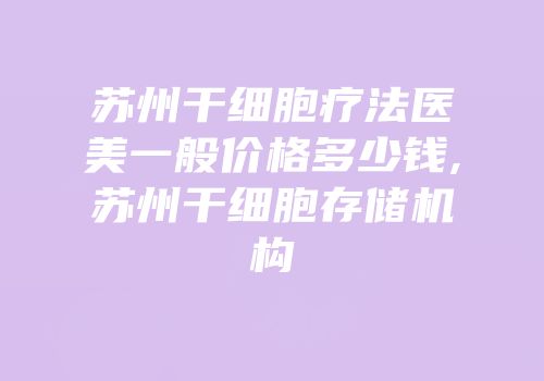 苏州干细胞疗法医美一般价格多少钱,苏州干细胞存储机构