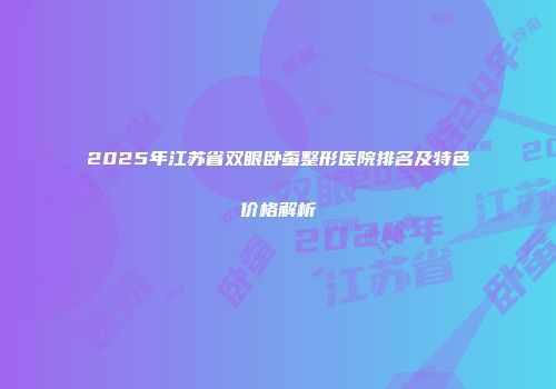 2025年江苏省双眼卧蚕整形医院排名及特色价格解析