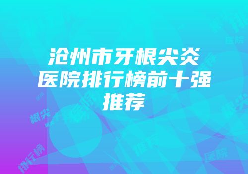 沧州市牙根尖炎医院排行榜前十强推荐