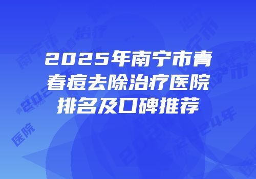 2025年南宁市青春痘去除治疗医院排名及口碑推荐