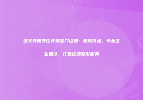 遵义乔雅菲医疗美容门诊部：亲民价格，专业医生团队，打造优质整形服务