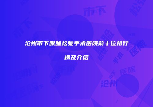 沧州市下眼睑松弛手术医院前十位排行榜及介绍