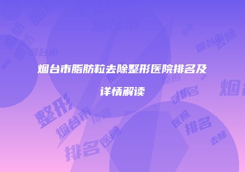 烟台市脂肪粒去除整形医院排名及详情解读