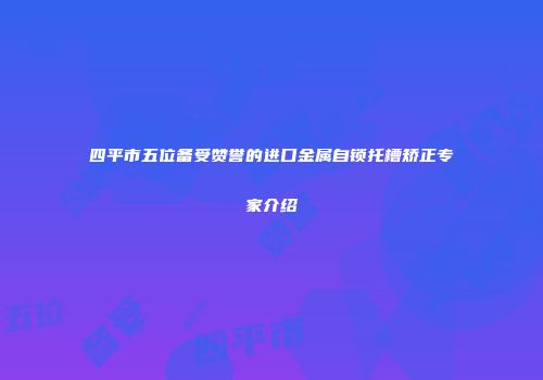 四平市五位备受赞誉的进口金属自锁托槽矫正专家介绍