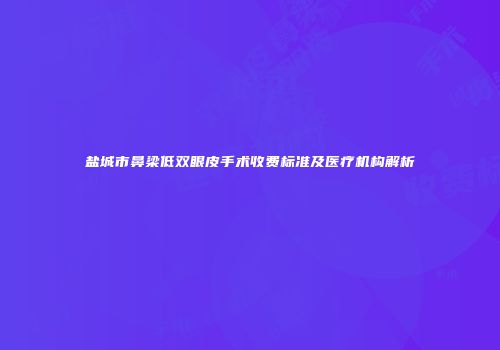 盐城市鼻梁低双眼皮手术收费标准及医疗机构解析